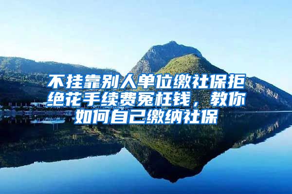 不掛靠別人單位繳社保拒絕花手續(xù)費(fèi)冤枉錢，教你如何自己繳納社保