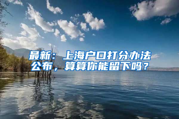 最新：上海戶口打分辦法公布，算算你能留下嗎？