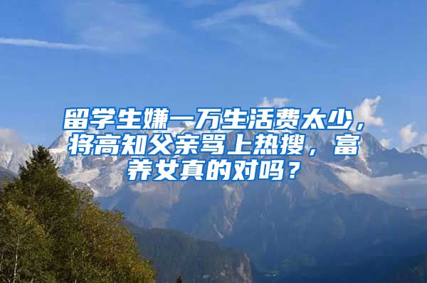 留學(xué)生嫌一萬(wàn)生活費(fèi)太少，將高知父親罵上熱搜，富養(yǎng)女真的對(duì)嗎？