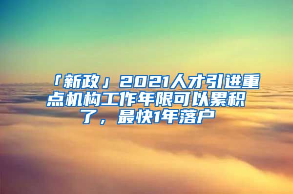 「新政」2021人才引進重點機構(gòu)工作年限可以累積了，最快1年落戶