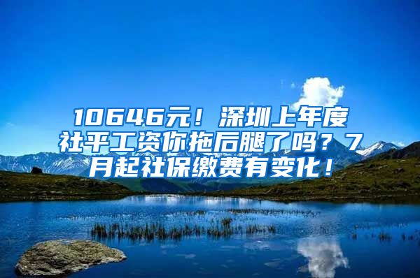 10646元！深圳上年度社平工資你拖后腿了嗎？7月起社保繳費(fèi)有變化！