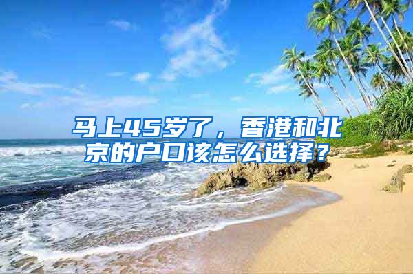 馬上45歲了，香港和北京的戶口該怎么選擇？