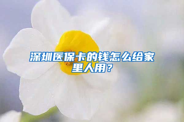 深圳醫(yī)?？ǖ腻X怎么給家里人用？