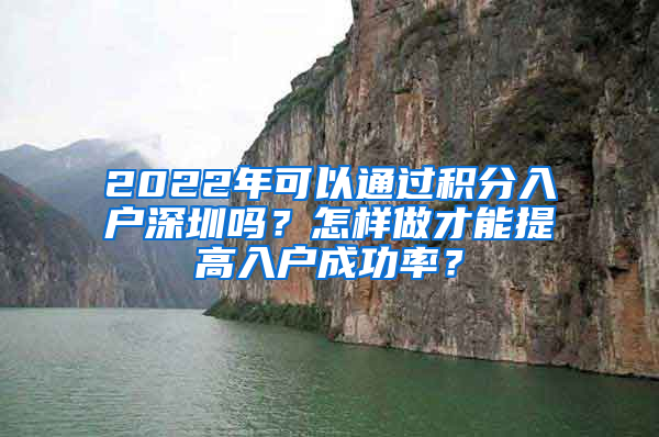 2022年可以通過積分入戶深圳嗎？怎樣做才能提高入戶成功率？