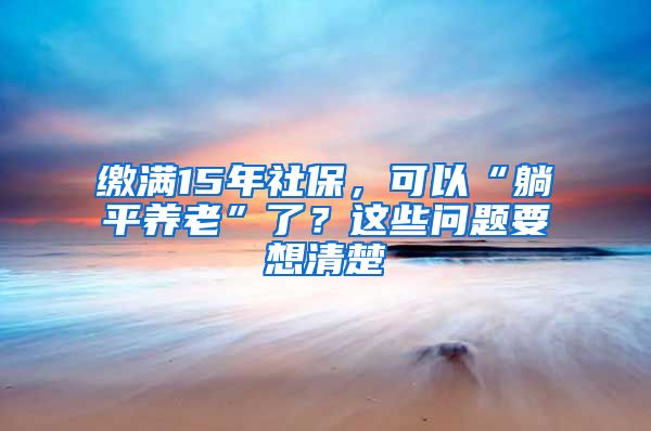 繳滿15年社保，可以“躺平養(yǎng)老”了？這些問題要想清楚