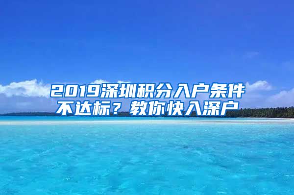 2019深圳積分入戶條件不達(dá)標(biāo)？教你快入深戶