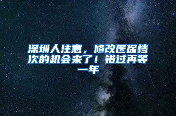 深圳人注意，修改醫(yī)保檔次的機(jī)會(huì)來了！錯(cuò)過再等一年