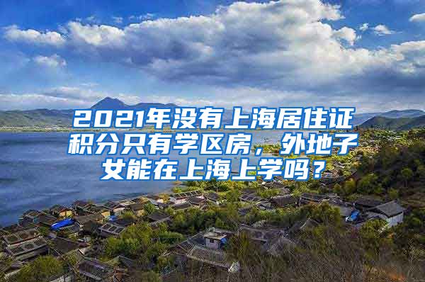 2021年沒(méi)有上海居住證積分只有學(xué)區(qū)房，外地子女能在上海上學(xué)嗎？