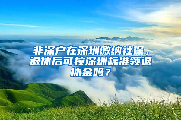 非深戶在深圳繳納社保，退休后可按深圳標準領退休金嗎？