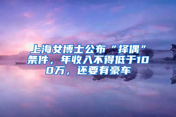 上海女博士公布“擇偶”條件，年收入不得低于100萬，還要有豪車