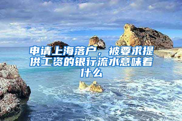 申請上海落戶，被要求提供工資的銀行流水意味著什么