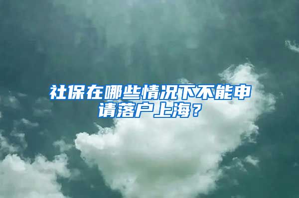 社保在哪些情況下不能申請(qǐng)落戶上海？