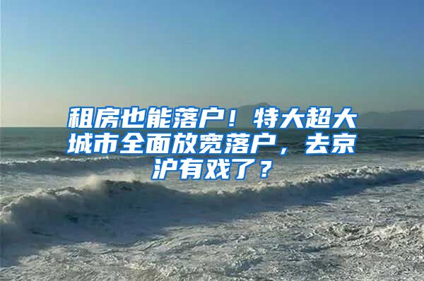 租房也能落戶！特大超大城市全面放寬落戶，去京滬有戲了？