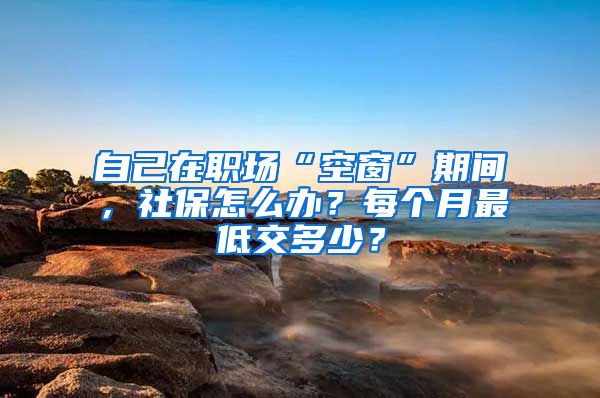 自己在職場(chǎng)“空窗”期間，社保怎么辦？每個(gè)月最低交多少？