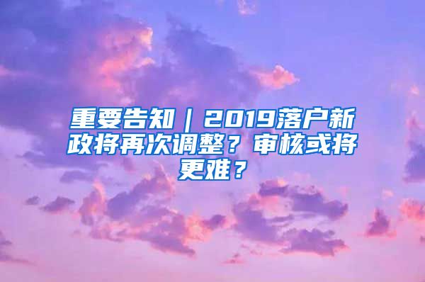 重要告知｜2019落戶新政將再次調(diào)整？審核或?qū)⒏y？