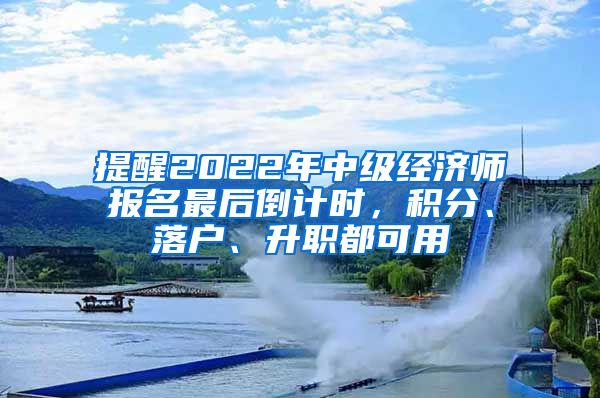 提醒2022年中級(jí)經(jīng)濟(jì)師報(bào)名最后倒計(jì)時(shí)，積分、落戶、升職都可用