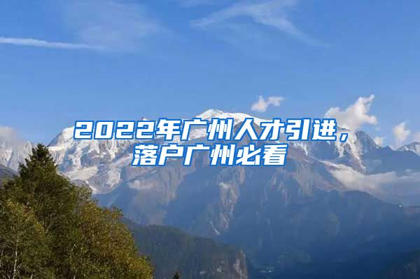 2022年廣州人才引進(jìn)，落戶廣州必看