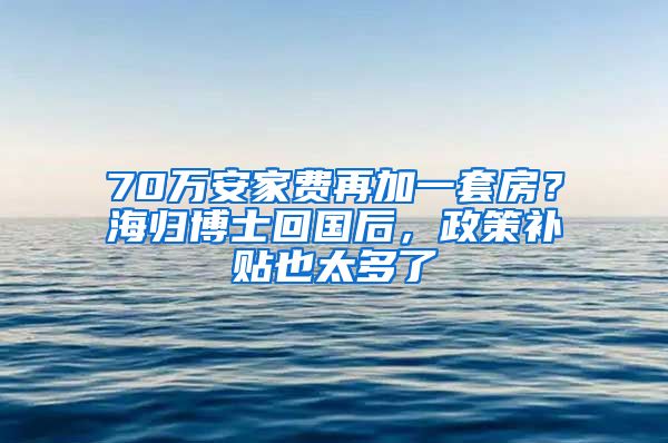 70萬(wàn)安家費(fèi)再加一套房？海歸博士回國(guó)后，政策補(bǔ)貼也太多了