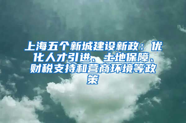 上海五個(gè)新城建設(shè)新政：優(yōu)化人才引進(jìn)、土地保障、財(cái)稅支持和營商環(huán)境等政策