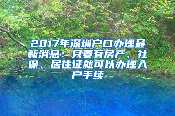 2017年深圳戶口辦理最新消息：只要有房產(chǎn)、社保、居住證就可以辦理入戶手續(xù)