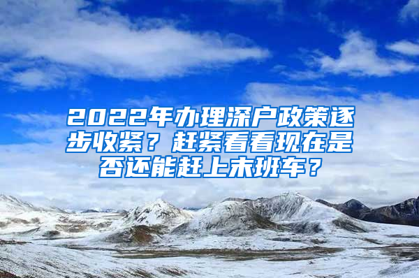 2022年辦理深戶政策逐步收緊？趕緊看看現(xiàn)在是否還能趕上末班車？