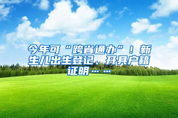 今年可“跨省通辦”！新生兒出生登記、開(kāi)具戶籍證明……