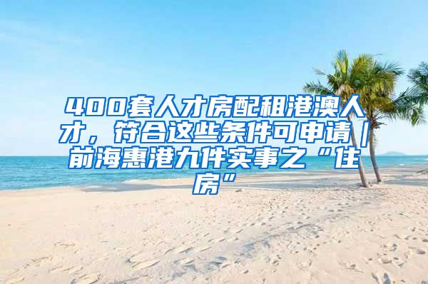 400套人才房配租港澳人才，符合這些條件可申請(qǐng)｜前海惠港九件實(shí)事之“住房”