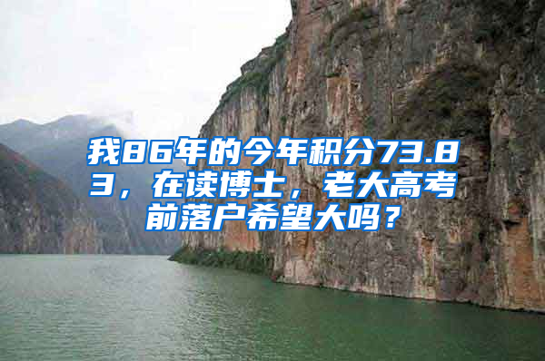 我86年的今年積分73.83，在讀博士，老大高考前落戶希望大嗎？