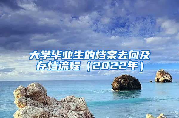 大學(xué)畢業(yè)生的檔案去向及存檔流程（2022年）