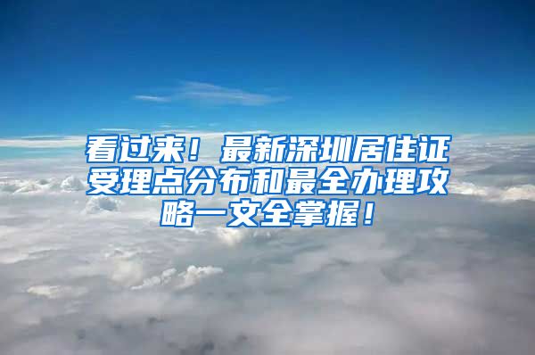 看過來！最新深圳居住證受理點分布和最全辦理攻略一文全掌握！