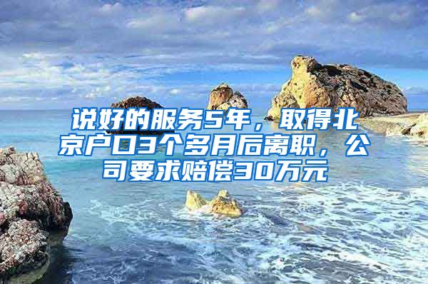 說好的服務(wù)5年，取得北京戶口3個(gè)多月后離職，公司要求賠償30萬元