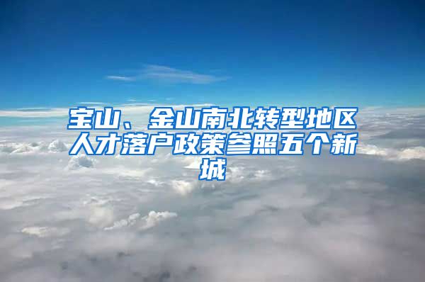 寶山、金山南北轉(zhuǎn)型地區(qū)人才落戶政策參照五個(gè)新城