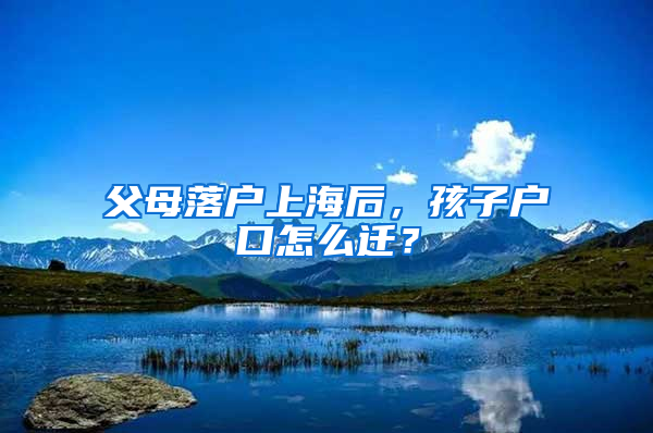 父母落戶上海后，孩子戶口怎么遷？