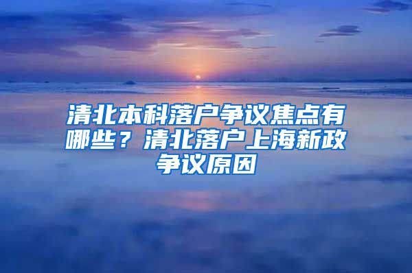 清北本科落戶爭(zhēng)議焦點(diǎn)有哪些？清北落戶上海新政爭(zhēng)議原因