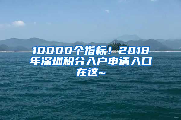 10000個(gè)指標(biāo)！2018年深圳積分入戶(hù)申請(qǐng)入口在這~