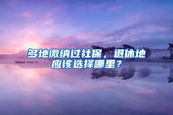 多地繳納過社保，退休地應該選擇哪里？