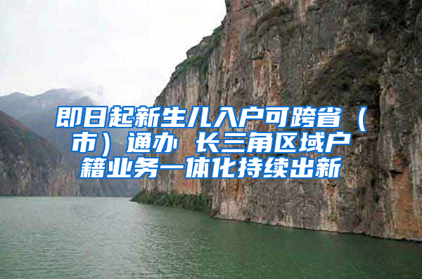 即日起新生兒入戶可跨省（市）通辦 長三角區(qū)域戶籍業(yè)務(wù)一體化持續(xù)出新