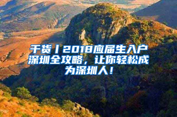 干貨丨2018應(yīng)屆生入戶深圳全攻略，讓你輕松成為深圳人！