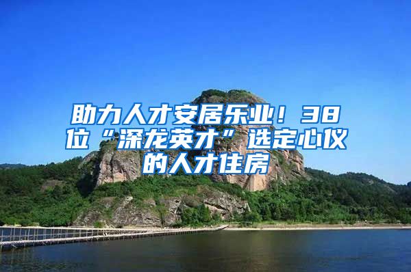 助力人才安居樂業(yè)！38位“深龍英才”選定心儀的人才住房