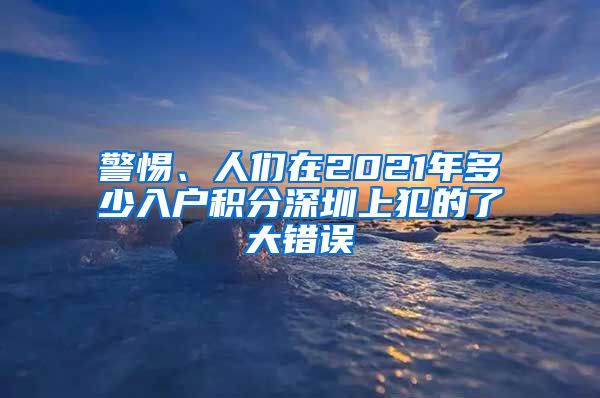 警惕、人們在2021年多少入戶積分深圳上犯的了大錯誤