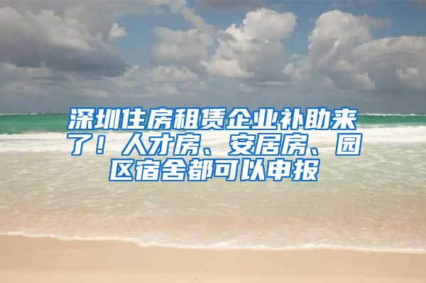 深圳住房租賃企業(yè)補助來了！人才房、安居房、園區(qū)宿舍都可以申報