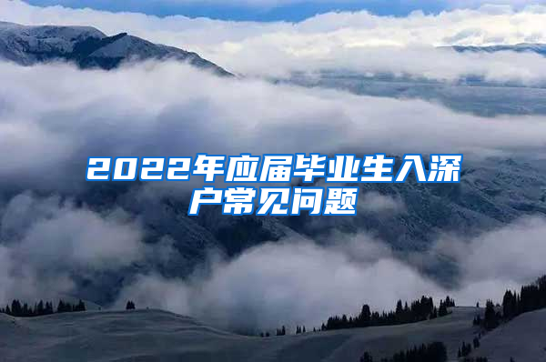 2022年應(yīng)屆畢業(yè)生入深戶常見問題