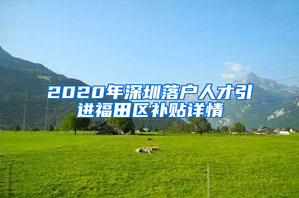 2020年深圳落戶(hù)人才引進(jìn)福田區(qū)補(bǔ)貼詳情