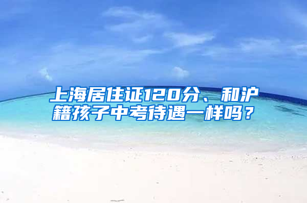 上海居住證120分、和滬籍孩子中考待遇一樣嗎？