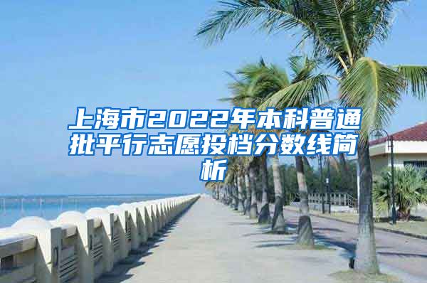 上海市2022年本科普通批平行志愿投檔分數(shù)線簡析