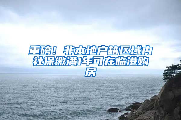 重磅！非本地戶籍區(qū)域內(nèi)社保繳滿1年可在臨港購房