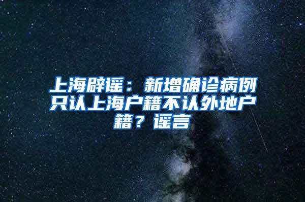 上海辟謠：新增確診病例只認(rèn)上海戶籍不認(rèn)外地戶籍？謠言