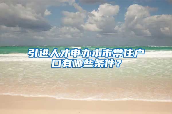 引進(jìn)人才申辦本市常住戶口有哪些條件？