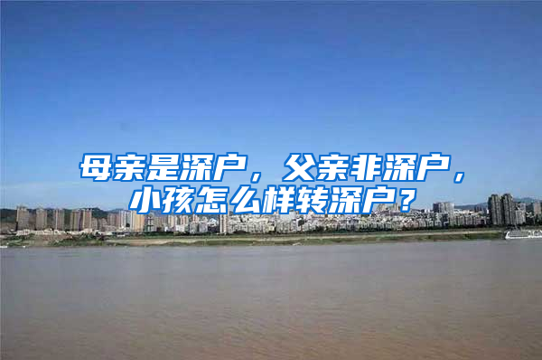 母親是深戶，父親非深戶，小孩怎么樣轉(zhuǎn)深戶？