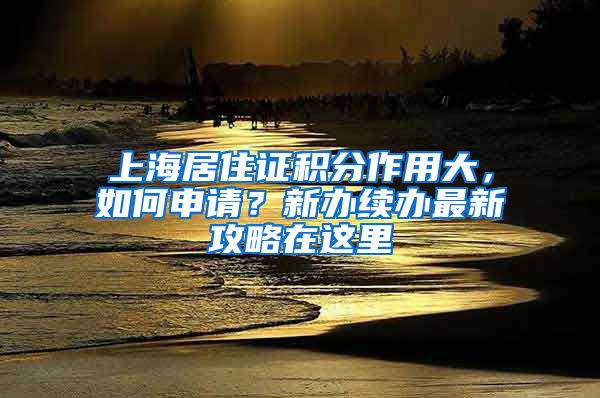 上海居住證積分作用大，如何申請(qǐng)？新辦續(xù)辦最新攻略在這里